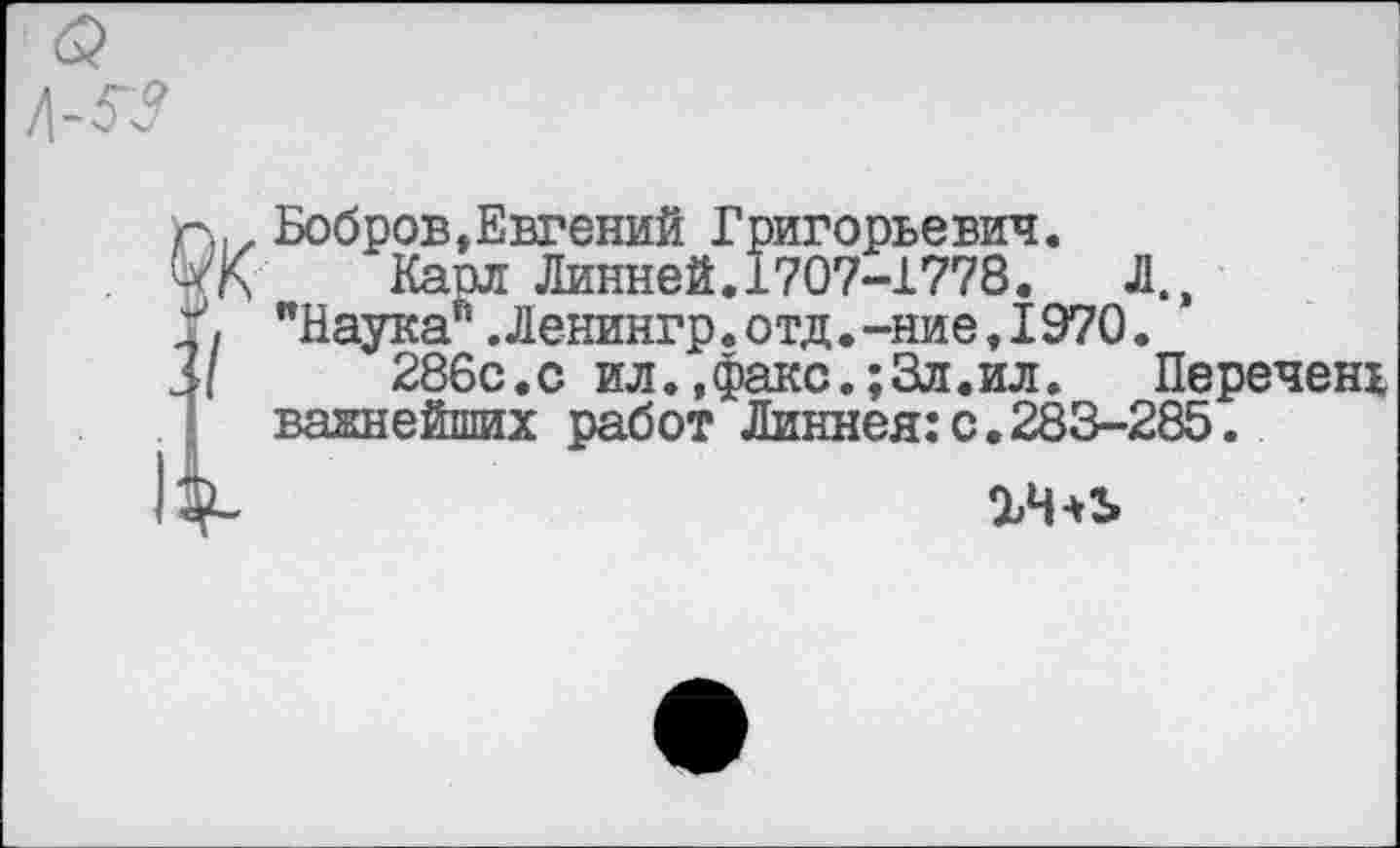 ﻿Бобров»Евгений Григорьевич.
Карл Линней.1707-1778.	Л.,
"Наука*.Ленингр.отд.-ние,1970.
286с.с ил..факс.;Зл.ил. Перечень важнейших работ Линнея:с.283-285.
ЪЧ*2>